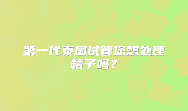 第一代泰国试管您想处理精子吗？