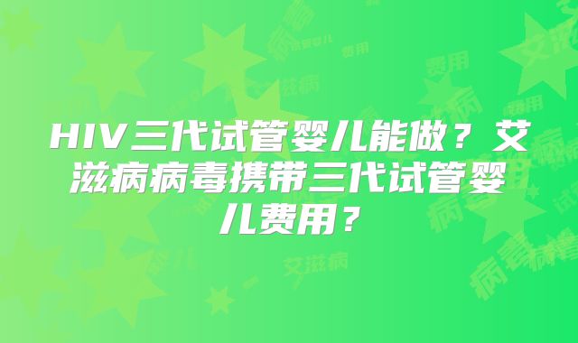 HIV三代试管婴儿能做?艾滋病病毒携带三代试管婴儿费用?