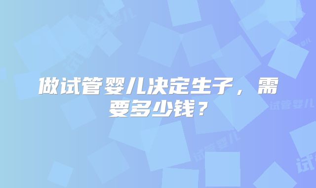 做试管婴儿决定生子，需要多少钱？