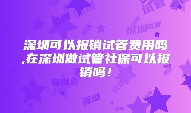 深圳可以报销试管费用吗,在深圳做试管社保可以报销吗!