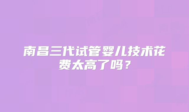 南昌三代试管婴儿技术花费太高了吗？