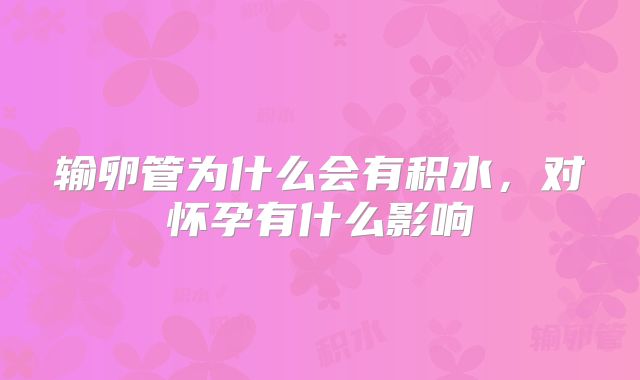 输卵管为什么会有积水，对怀孕有什么影响