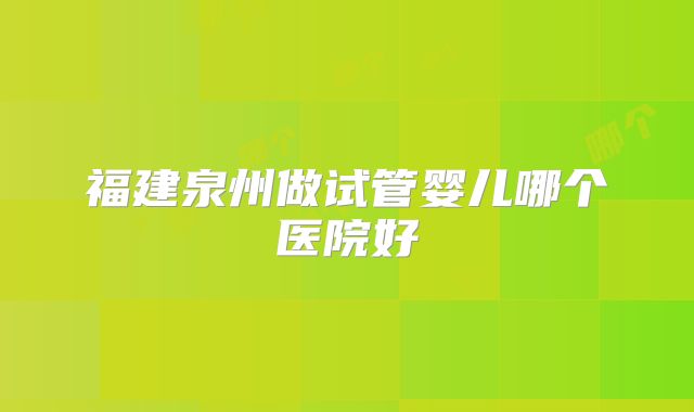 福建泉州做试管婴儿哪个医院好