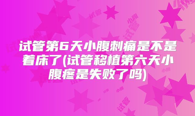 试管第6天小腹刺痛是不是着床了(试管移植第六天小腹疼是失败了吗)