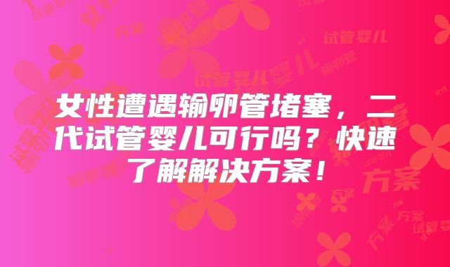 女性遭遇输卵管堵塞，二代试管婴儿可行吗？快速了解解决方案！