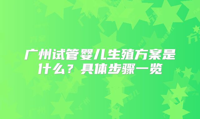 广州试管婴儿生殖方案是什么？具体步骤一览