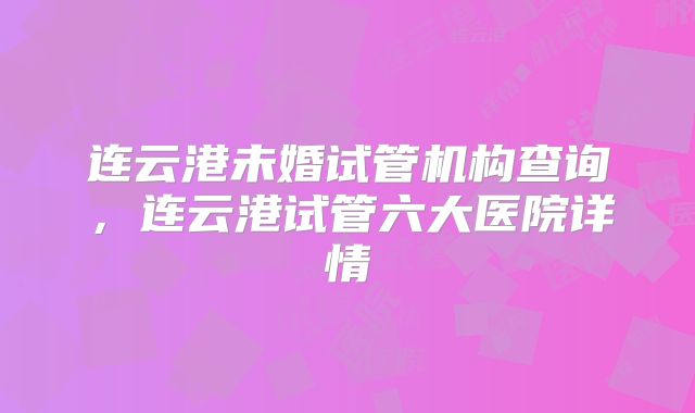 连云港未婚试管机构查询,连云港试管六大医院详情