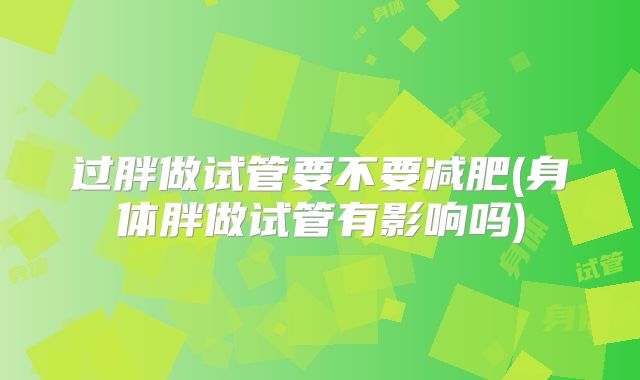 过胖做试管要不要减肥(身体胖做试管有影响吗)