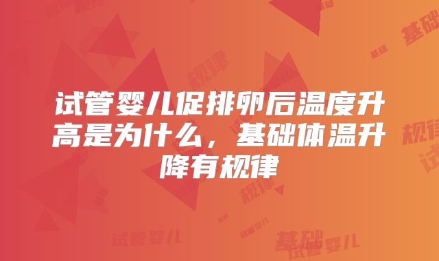 试管婴儿促排卵后温度升高是为什么，基础体温升降有规律
