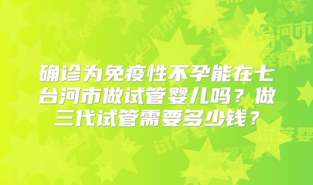 确诊为免疫性不孕能在七台河市做试管婴儿吗？做三代试管需要多少钱？