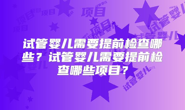 试管婴儿需要提前检查哪些？试管婴儿需要提前检查哪些项目？