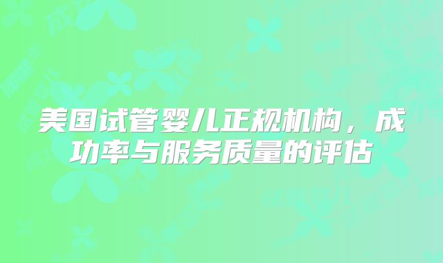 美国试管婴儿正规机构，成功率与服务质量的评估