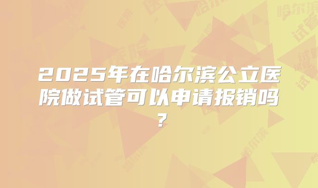 2025年在哈尔滨公立医院做试管可以申请报销吗？