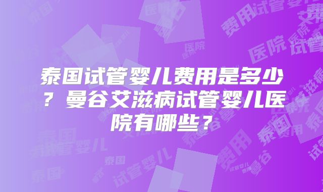 泰国试管婴儿费用是多少？曼谷艾滋病试管婴儿医院有哪些？