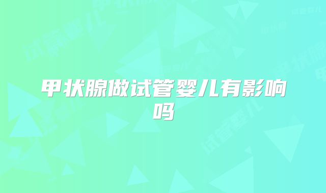 甲状腺做试管婴儿有影响吗
