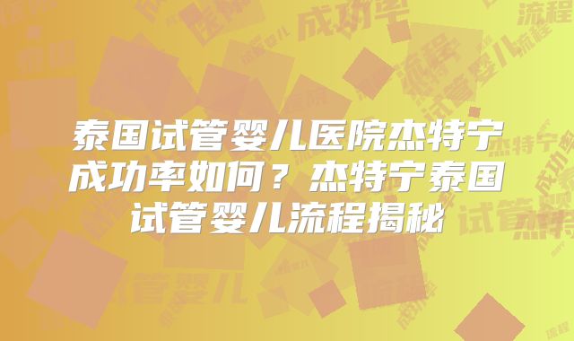 泰国试管婴儿医院杰特宁成功率如何？杰特宁泰国试管婴儿流程揭秘