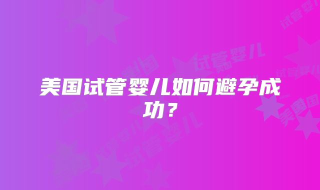 美国试管婴儿如何避孕成功？