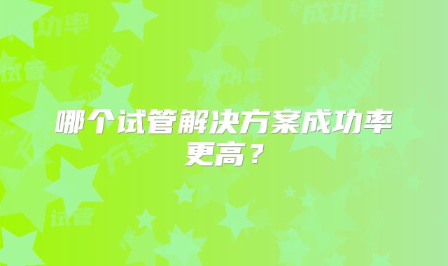 哪个试管解决方案成功率更高？