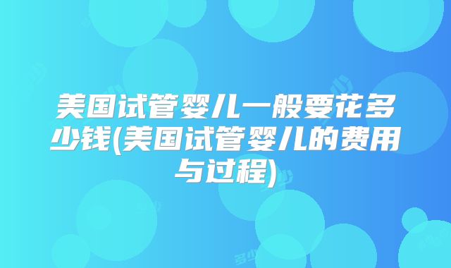 美国试管婴儿一般要花多少钱(美国试管婴儿的费用与过程)