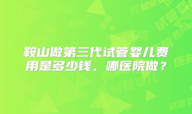 鞍山做第三代试管婴儿费用是多少钱,哪医院做?