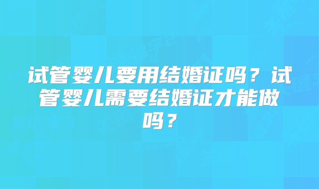 试管婴儿要用结婚证吗？试管婴儿需要结婚证才能做吗？