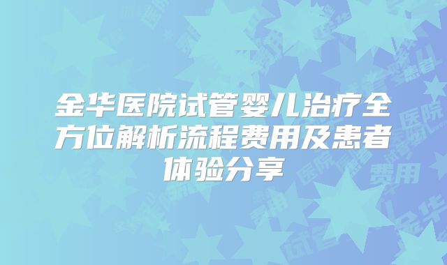 金华医院试管婴儿治疗全方位解析流程费用及患者体验分享