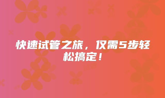 快速试管之旅，仅需5步轻松搞定！