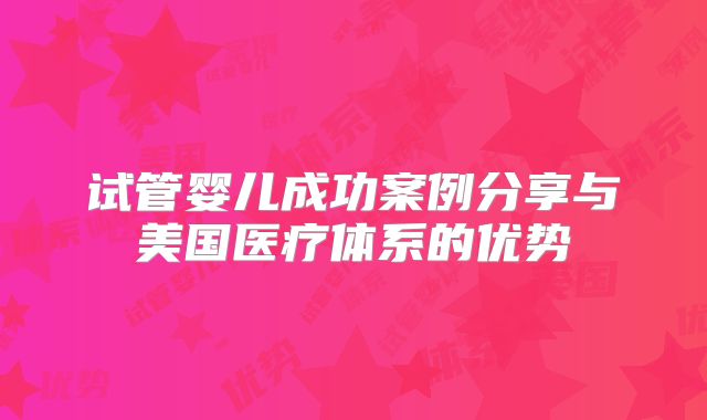 试管婴儿成功案例分享与美国医疗体系的优势
