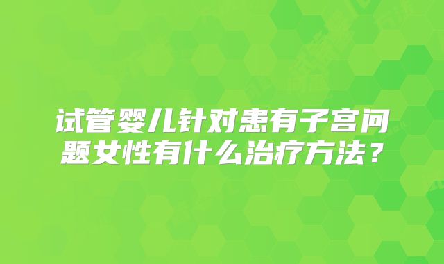试管婴儿针对患有子宫问题女性有什么治疗方法？