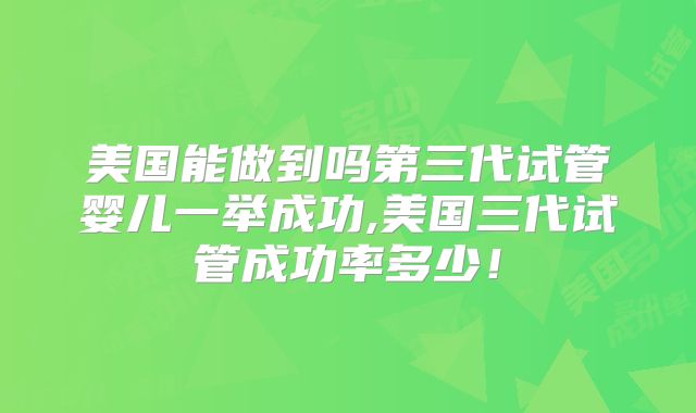 美国能做到吗第三代试管婴儿一举成功,美国三代试管成功率多少！