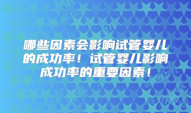 哪些因素会影响试管婴儿的成功率！试管婴儿影响成功率的重要因素！
