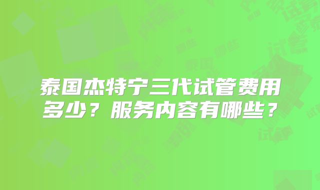 泰国杰特宁三代试管费用多少?服务内容有哪些?