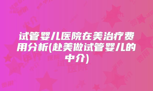 试管婴儿医院在美治疗费用分析(赴美做试管婴儿的中介)