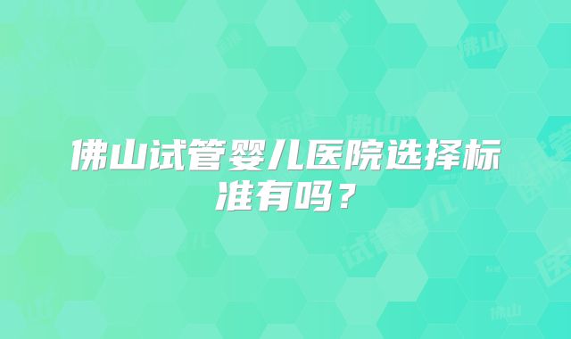 佛山试管婴儿医院选择标准有吗？