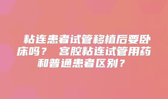 ‌粘连患者试管移植后要卧床吗？‌宫腔粘连试管用药和普通患者区别？‌