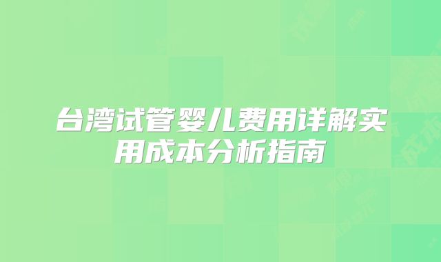 台湾试管婴儿费用详解实用成本分析指南