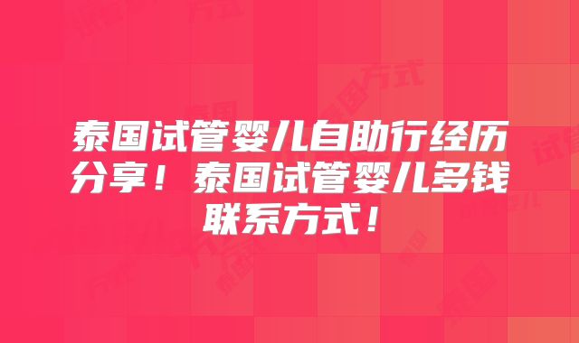 泰国试管婴儿自助行经历分享！泰国试管婴儿多钱联系方式！