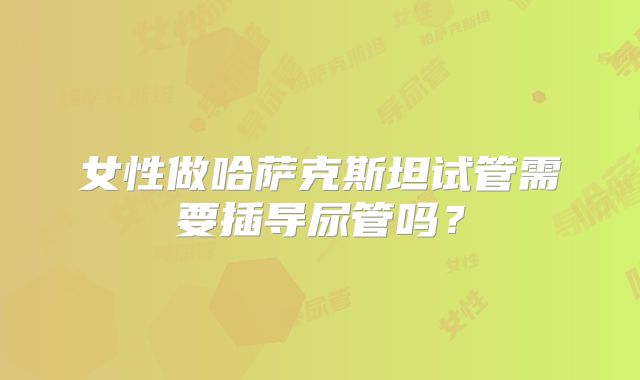 女性做哈萨克斯坦试管需要插导尿管吗?