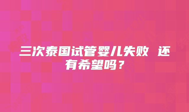 三次泰国试管婴儿失败 还有希望吗？