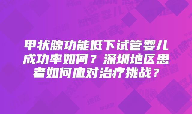 甲状腺功能低下试管婴儿成功率如何？深圳地区患者如何应对治疗挑战？