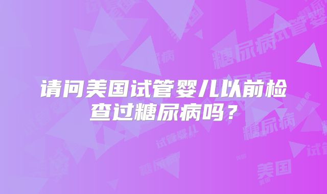 请问美国试管婴儿以前检查过糖尿病吗？