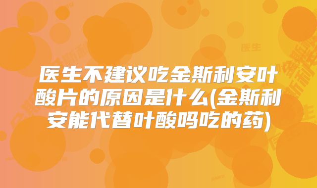 医生不建议吃金斯利安叶酸片的原因是什么(金斯利安能代替叶酸吗吃的药)