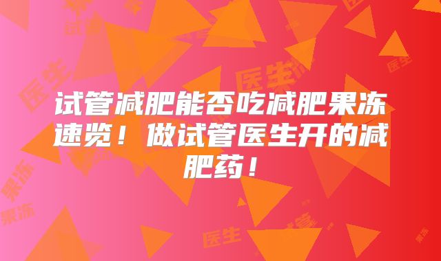 试管减肥能否吃减肥果冻速览!做试管医生开的减肥药!