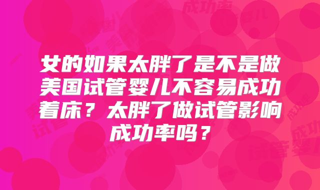 女的如果太胖了是不是做美国试管婴儿不容易成功着床？太胖了做试管影响成功率吗？