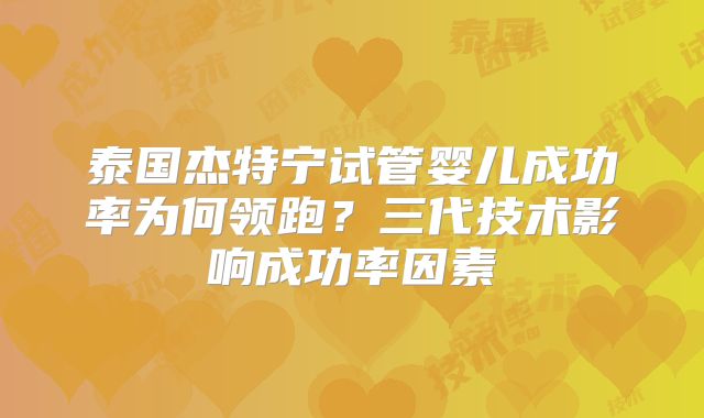 泰国杰特宁试管婴儿成功率为何领跑？三代技术影响成功率因素