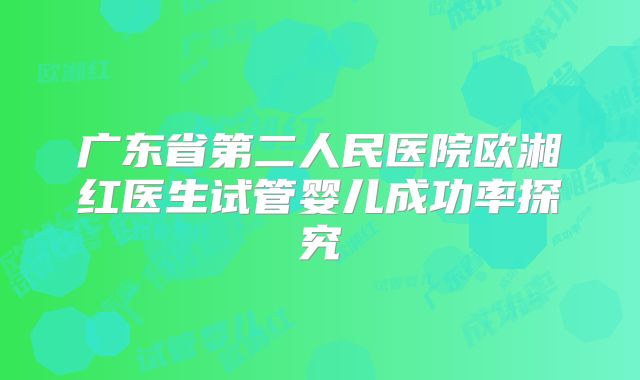 广东省第二人民医院欧湘红医生试管婴儿成功率探究