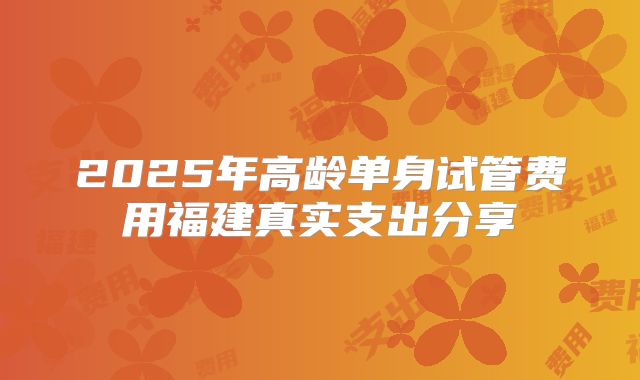 2025年高龄单身试管费用福建真实支出分享