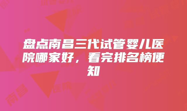 盘点南昌三代试管婴儿医院哪家好，看完排名榜便知