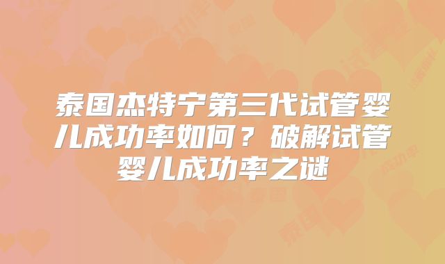 泰国杰特宁第三代试管婴儿成功率如何？破解试管婴儿成功率之谜