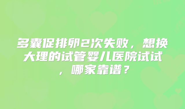 多囊促排卵2次失败,想换大理的试管婴儿医院试试,哪家靠谱?